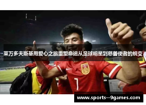 莱万多夫斯基用爱心之旅重塑命运从足球明星到慈善使者的蜕变 莱万多夫斯基用爱心之旅重塑命运从足球明星到慈善使者的蜕变