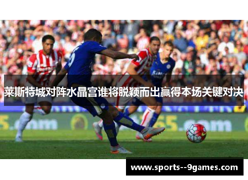 莱斯特城对阵水晶宫谁将脱颖而出赢得本场关键对决 莱斯特城对阵水晶宫谁将脱颖而出赢得本场关键对决