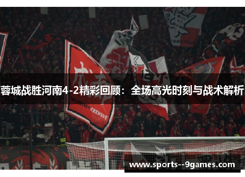 蓉城战胜河南4-2精彩回顾:全场高光时刻与战术解析 蓉城战胜河南4-2精彩回顾:全场高光时刻与战术解析