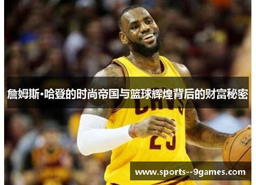 詹姆斯·哈登的时尚帝国与篮球辉煌背后的财富秘密 詹姆斯·哈登的时尚帝国与篮球辉煌背后的财富秘密
