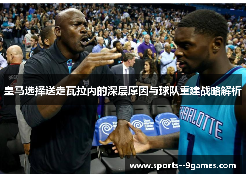 皇马选择送走瓦拉内的深层原因与球队重建战略解析 皇马选择送走瓦拉内的深层原因与球队重建战略解析