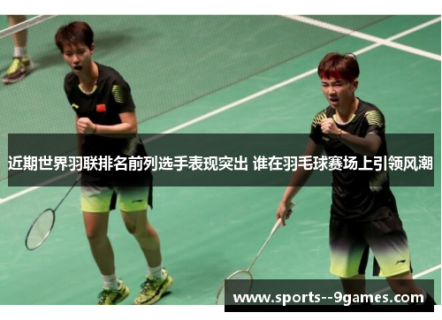 近期世界羽联排名前列选手表现突出 谁在羽毛球赛场上引领风潮 近期世界羽联排名前列选手表现突出 谁在羽毛球赛场上引领风潮