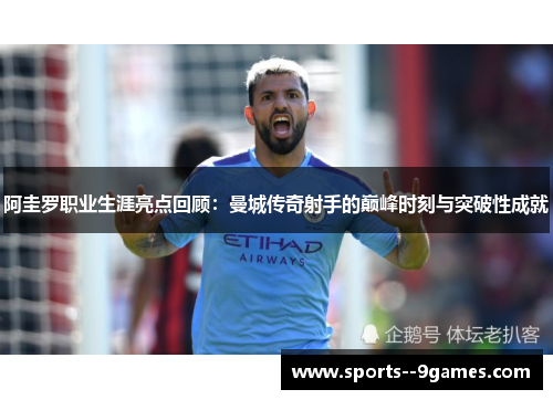 阿圭罗职业生涯亮点回顾：曼城传奇射手的巅峰时刻与突破性成就