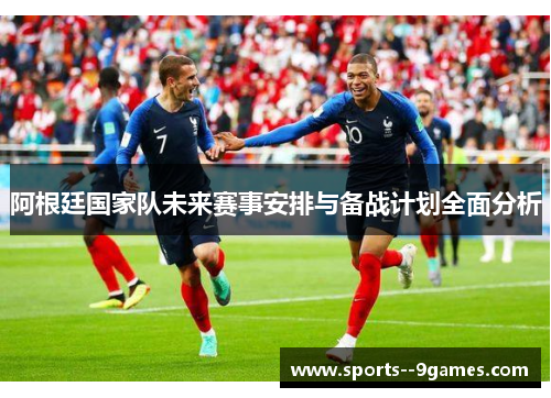 阿根廷国家队未来赛事安排与备战计划全面分析 阿根廷国家队未来赛事安排与备战计划全面分析