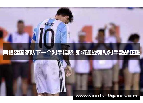 阿根廷国家队下一个对手揭晓 即将迎战强劲对手激战正酣 阿根廷国家队下一个对手揭晓 即将迎战强劲对手激战正酣