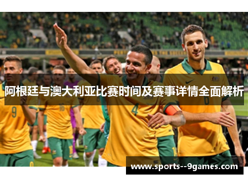 阿根廷与澳大利亚比赛时间及赛事详情全面解析 阿根廷与澳大利亚比赛时间及赛事详情全面解析