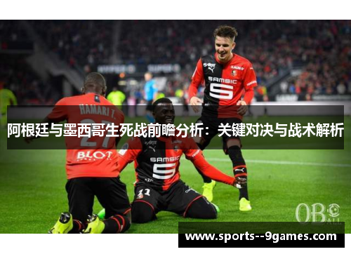 阿根廷与墨西哥生死战前瞻分析:关键对决与战术解析 阿根廷与墨西哥生死战前瞻分析:关键对决与战术解析