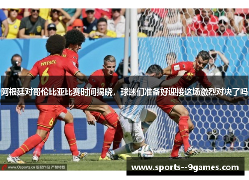 阿根廷对哥伦比亚比赛时间揭晓,球迷们准备好迎接这场激烈对决了吗 阿根廷对哥伦比亚比赛时间揭晓,球迷们准备好迎接这场激烈对决了吗