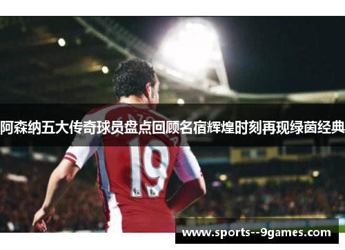 阿森纳五大传奇球员盘点回顾名宿辉煌时刻再现绿茵经典 阿森纳五大传奇球员盘点回顾名宿辉煌时刻再现绿茵经典