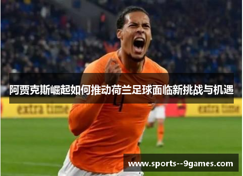 阿贾克斯崛起如何推动荷兰足球面临新挑战与机遇 阿贾克斯崛起如何推动荷兰足球面临新挑战与机遇