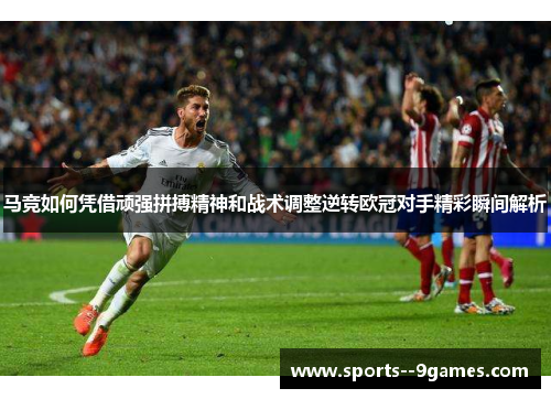 马竞如何凭借顽强拼搏精神和战术调整逆转欧冠对手精彩瞬间解析