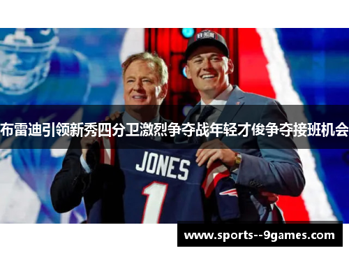 布雷迪引领新秀四分卫激烈争夺战年轻才俊争夺接班机会