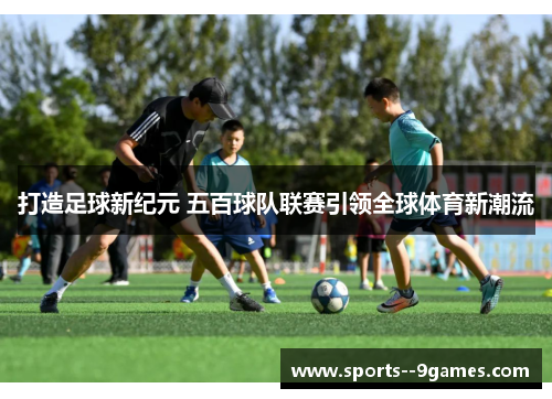打造足球新纪元 五百球队联赛引领全球体育新潮流 打造足球新纪元 五百球队联赛引领全球体育新潮流