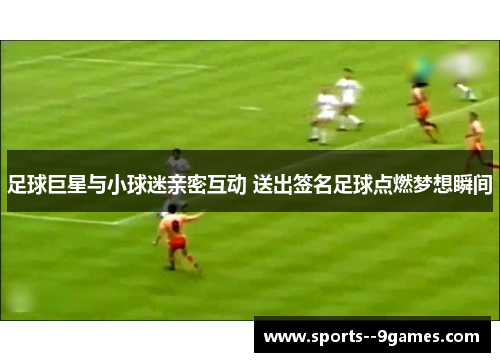 足球巨星与小球迷亲密互动 送出签名足球点燃梦想瞬间 足球巨星与小球迷亲密互动 送出签名足球点燃梦想瞬间