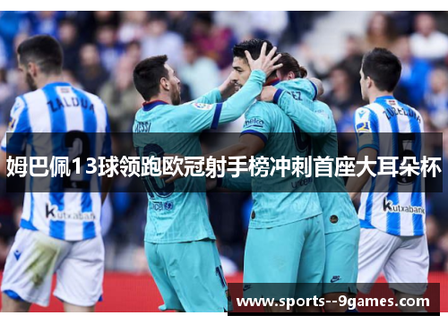 姆巴佩13球领跑欧冠射手榜冲刺首座大耳朵杯 姆巴佩13球领跑欧冠射手榜冲刺首座大耳朵杯