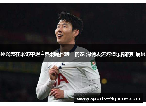 孙兴慜在采访中坦言热刺是他唯一的家 深情表达对俱乐部的归属感 孙兴慜在采访中坦言热刺是他唯一的家 深情表达对俱乐部的归属感