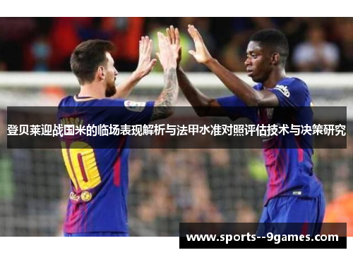 登贝莱迎战国米的临场表现解析与法甲水准对照评估技术与决策研究 登贝莱迎战国米的临场表现解析与法甲水准对照评估技术与决策研究