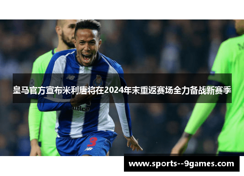 皇马官方宣布米利唐将在2024年末重返赛场全力备战新赛季 皇马官方宣布米利唐将在2024年末重返赛场全力备战新赛季