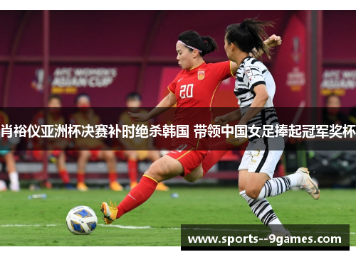 肖裕仪亚洲杯决赛补时绝杀韩国 带领中国女足捧起冠军奖杯