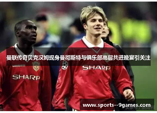 曼联传奇贝克汉姆现身曼彻斯特与俱乐部高层共进晚宴引关注 曼联传奇贝克汉姆现身曼彻斯特与俱乐部高层共进晚宴引关注