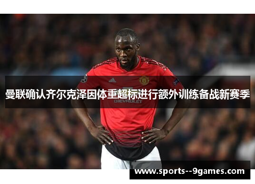曼联确认齐尔克泽因体重超标进行额外训练备战新赛季 曼联确认齐尔克泽因体重超标进行额外训练备战新赛季