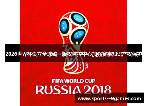 2026世界杯设立全球统一版权监控中心加强赛事知识产权保护