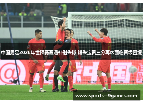 中国男足2026年世预赛遭遇补时失球 错失宝贵三分再次面临晋级困境 中国男足2026年世预赛遭遇补时失球 错失宝贵三分再次面临晋级困境